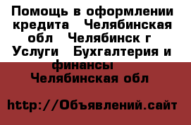 Помощь в оформлении кредита - Челябинская обл., Челябинск г. Услуги » Бухгалтерия и финансы   . Челябинская обл.